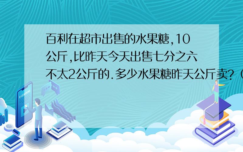 百利在超市出售的水果糖,10公斤,比昨天今天出售七分之六不太2公斤的.多少水果糖昨天公斤卖?（科算法）