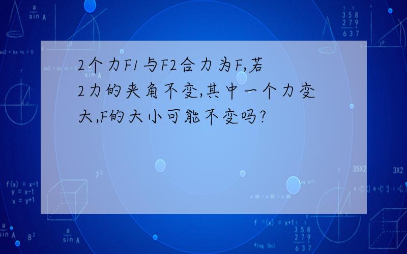 2个力F1与F2合力为F,若2力的夹角不变,其中一个力变大,F的大小可能不变吗?