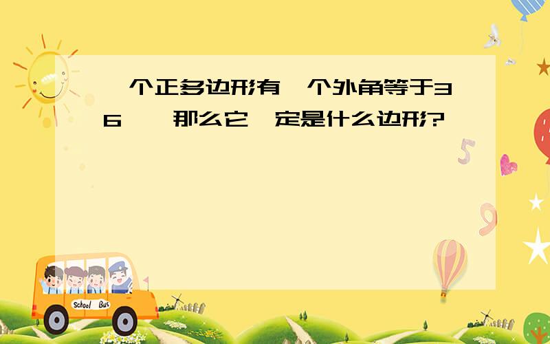 一个正多边形有一个外角等于36°,那么它一定是什么边形?