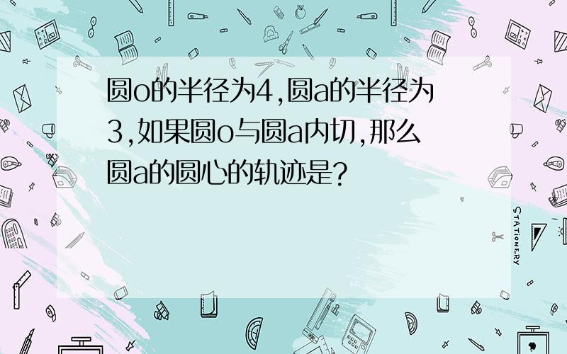 圆o的半径为4,圆a的半径为3,如果圆o与圆a内切,那么圆a的圆心的轨迹是?