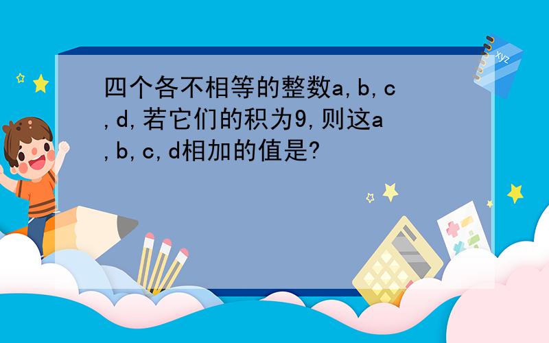 四个各不相等的整数a,b,c,d,若它们的积为9,则这a,b,c,d相加的值是?