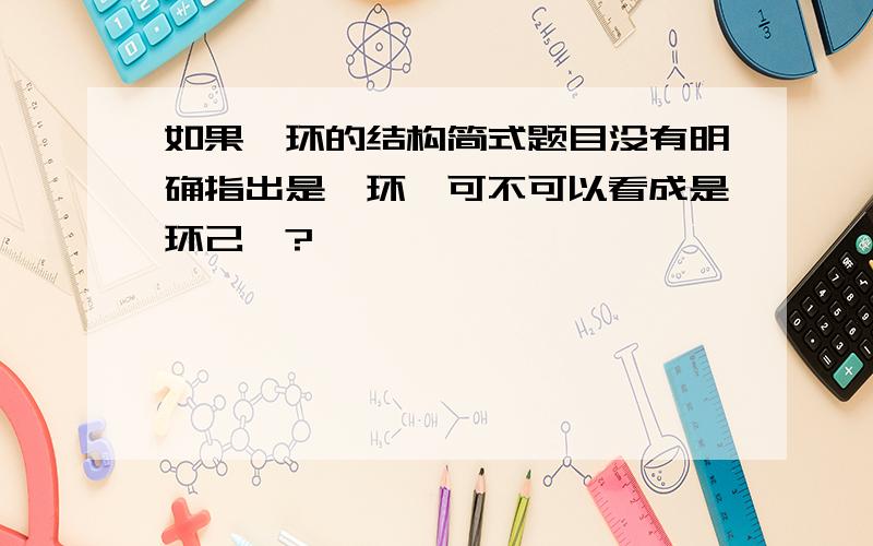 如果苯环的结构简式题目没有明确指出是苯环,可不可以看成是环己烯?