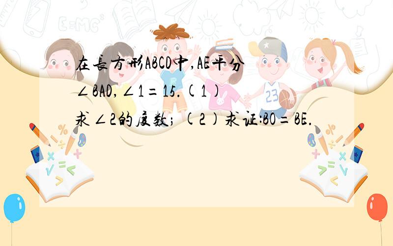 在长方形ABCD中,AE平分∠BAD,∠1=15.(1)求∠2的度数; (2)求证:BO=BE.