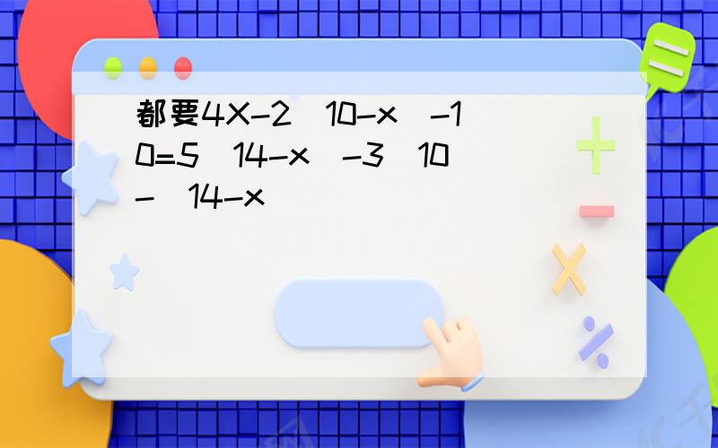 都要4X-2(10-x)-10=5(14-x)-3[10-(14-x)]