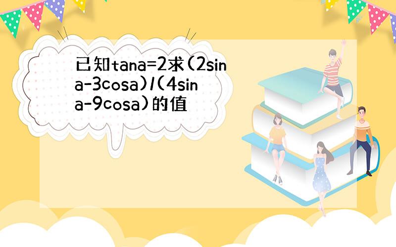 已知tana=2求(2sina-3cosa)/(4sina-9cosa)的值