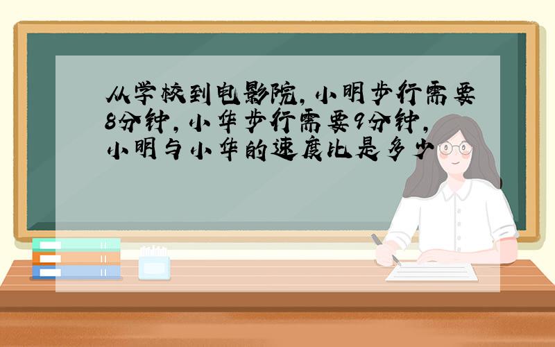 从学校到电影院,小明步行需要8分钟,小华步行需要9分钟,小明与小华的速度比是多少