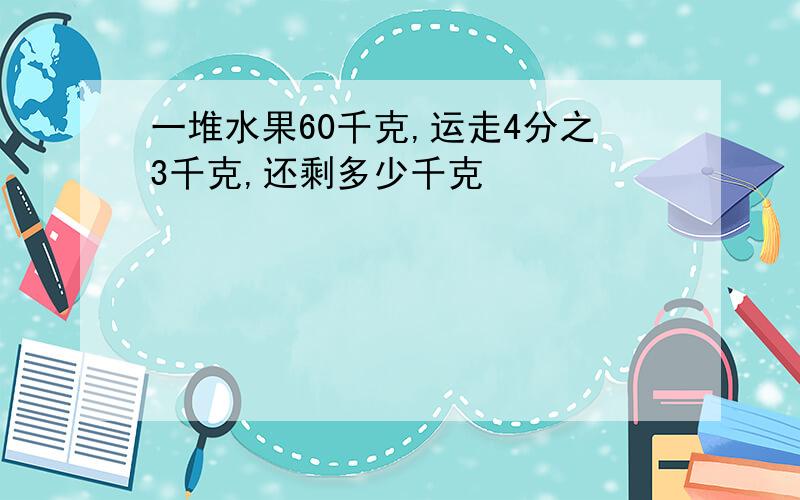 一堆水果60千克,运走4分之3千克,还剩多少千克