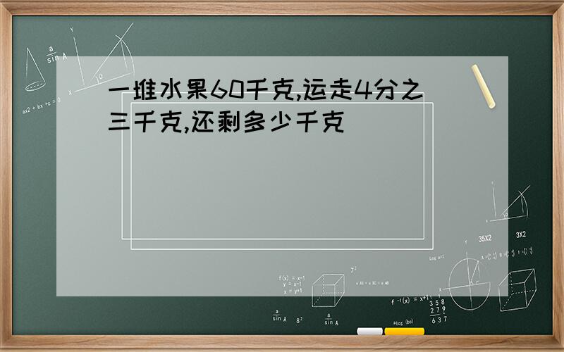 一堆水果60千克,运走4分之三千克,还剩多少千克