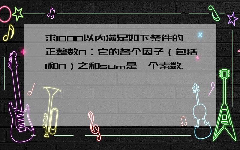 求1000以内满足如下条件的正整数N：它的各个因子（包括1和N）之和sum是一个素数.