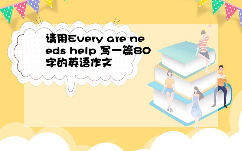 请用Every are needs help 写一篇80字的英语作文