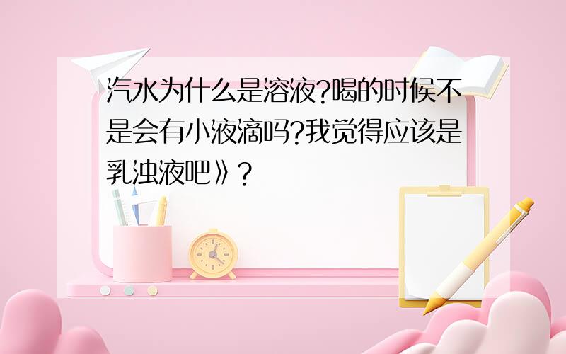 汽水为什么是溶液?喝的时候不是会有小液滴吗?我觉得应该是乳浊液吧》?