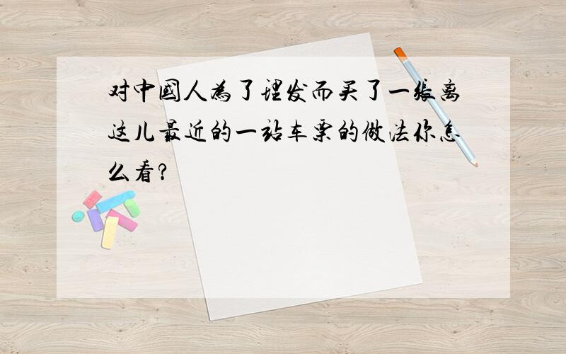 对中国人为了理发而买了一张离这儿最近的一站车票的做法你怎么看?