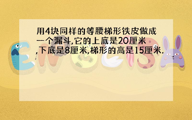 用4块同样的等腰梯形铁皮做成一个漏斗,它的上底是20厘米,下底是8厘米,梯形的高是15厘米.