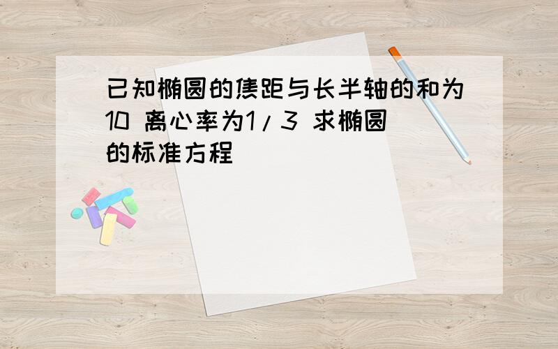 已知椭圆的焦距与长半轴的和为10 离心率为1/3 求椭圆的标准方程