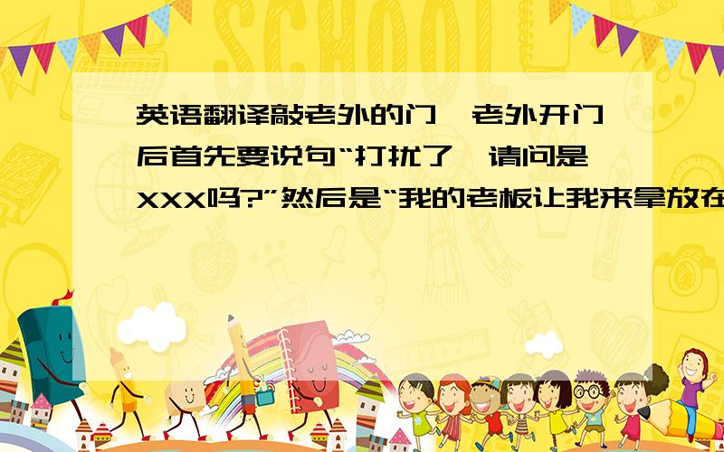 英语翻译敲老外的门,老外开门后首先要说句“打扰了,请问是XXX吗?”然后是“我的老板让我来拿放在您这儿的那个样品,现在方