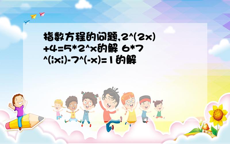 指数方程的问题,2^(2x)+4=5*2^x的解 6*7^(|x|)-7^(-x)=1的解