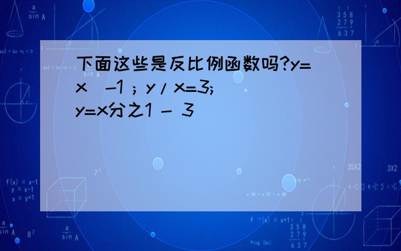 下面这些是反比例函数吗?y=x^-1 ; y/x=3; y=x分之1 - 3