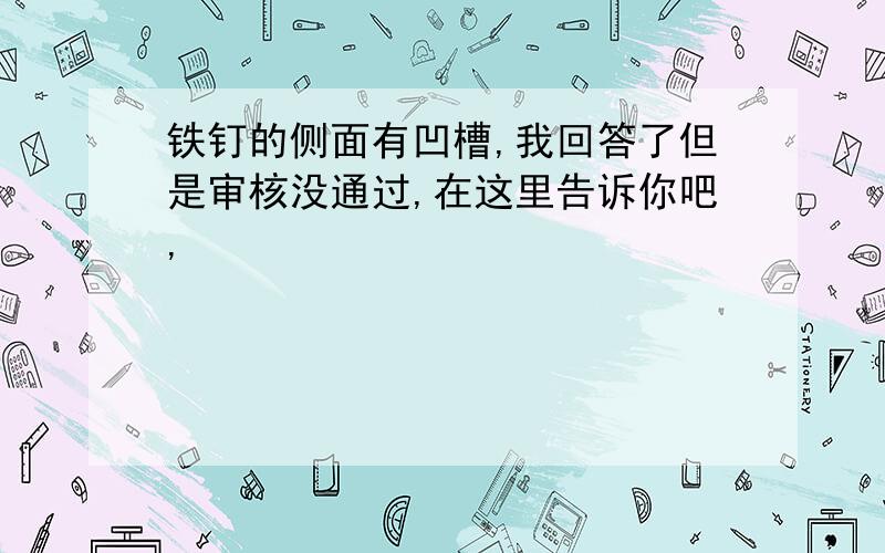 铁钉的侧面有凹槽,我回答了但是审核没通过,在这里告诉你吧,