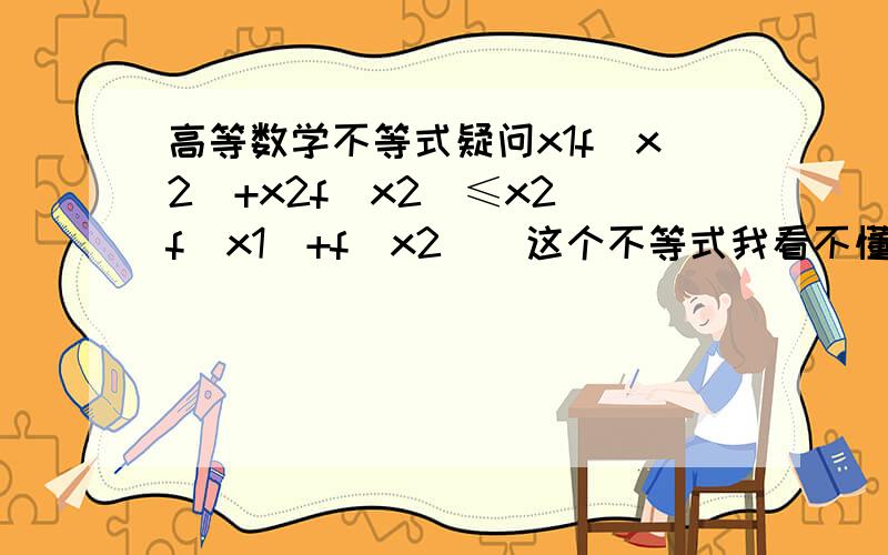 高等数学不等式疑问x1f（x2）+x2f（x2）≤x2（f（x1）+f（x2））这个不等式我看不懂,貌似还有其他的一些连