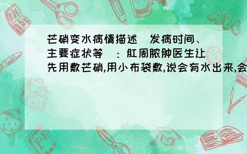 芒硝变水病情描述(发病时间、主要症状等)：肛周脓肿医生让先用敷芒硝,用小布袋敷,说会有水出来,会变硬,为什么我用了两天了