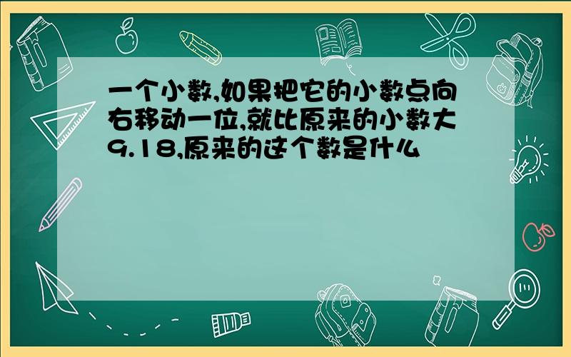 一个小数,如果把它的小数点向右移动一位,就比原来的小数大9.18,原来的这个数是什么