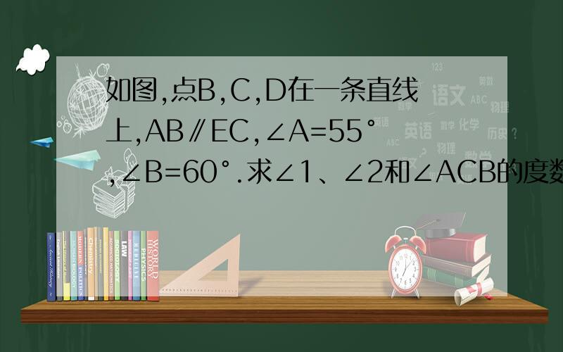 如图,点B,C,D在一条直线上,AB∥EC,∠A=55°,∠B=60°.求∠1、∠2和∠ACB的度数.