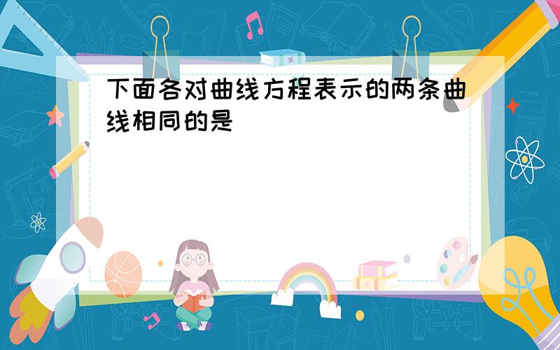 下面各对曲线方程表示的两条曲线相同的是