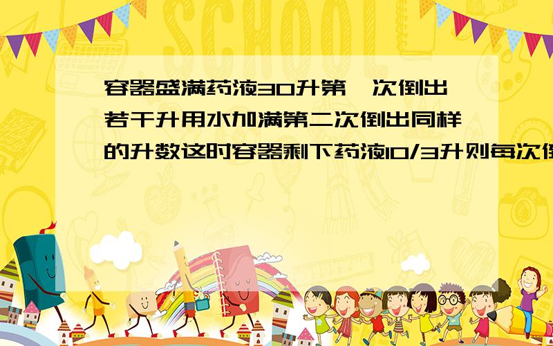 容器盛满药液30升第一次倒出若干升用水加满第二次倒出同样的升数这时容器剩下药液10/3升则每次倒出药液多