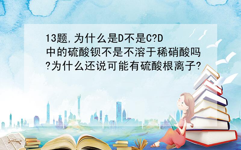 13题,为什么是D不是C?D中的硫酸钡不是不溶于稀硝酸吗?为什么还说可能有硫酸根离子?