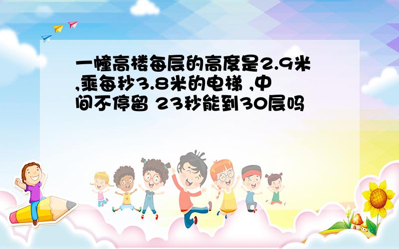 一幢高楼每层的高度是2.9米,乘每秒3.8米的电梯 ,中间不停留 23秒能到30层吗