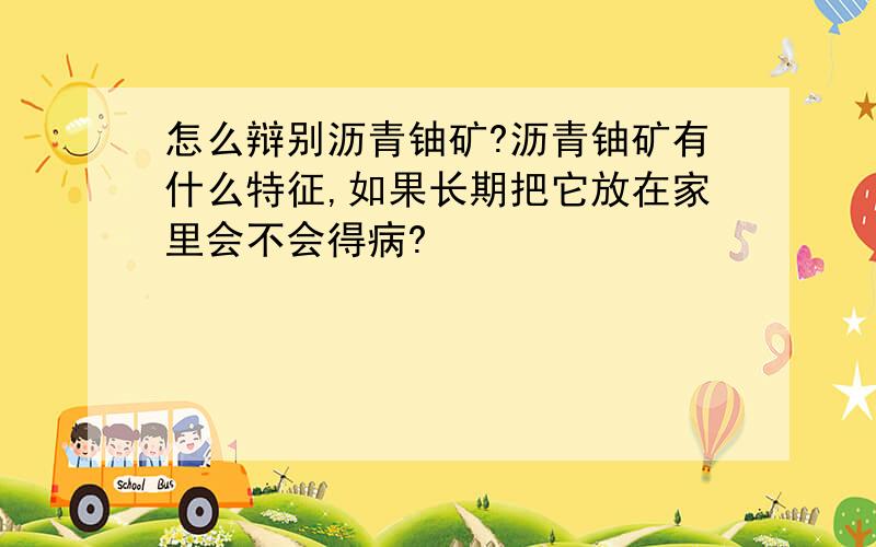 怎么辩别沥青铀矿?沥青铀矿有什么特征,如果长期把它放在家里会不会得病?