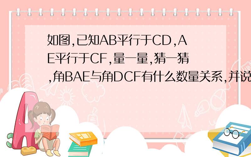 如图,已知AB平行于CD,AE平行于CF,量一量,猜一猜,角BAE与角DCF有什么数量关系,并说明理由.