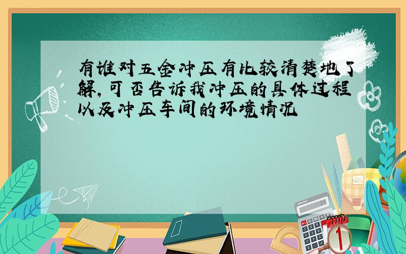 有谁对五金冲压有比较清楚地了解,可否告诉我冲压的具体过程以及冲压车间的环境情况