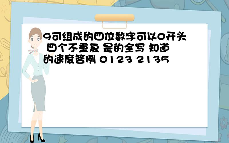 9可组成的四位数字可以0开头 四个不重复 是的全写 知道的速度答例 0123 2135