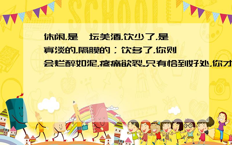 休闲，是一坛美酒，饮少了，是寡淡的，隔膜的；饮多了，你则会烂醉如泥，疼痛欲裂。只有恰到好处，你才会享受那种酒我相融、天人