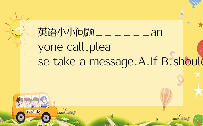 英语小小问题______anyone call,please take a message.A.If B.should