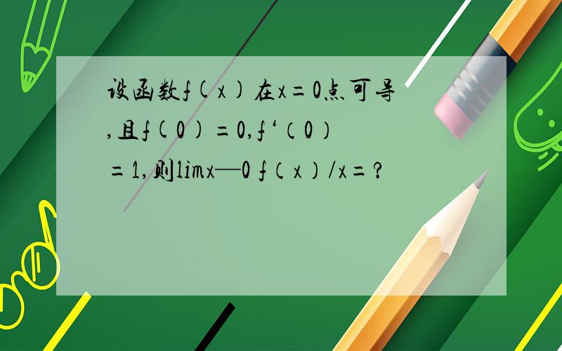 设函数f(x)在x=0点可导,且f(0)=0,f‘（0）=1,则limx—0 f（x）/x=?