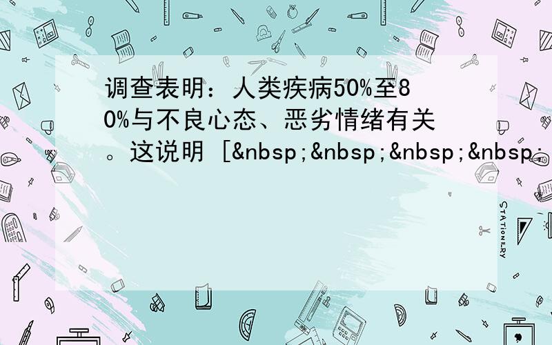 调查表明：人类疾病50%至80%与不良心态、恶劣情绪有关。这说明 [     ]