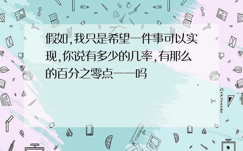 假如,我只是希望一件事可以实现,你说有多少的几率,有那么的百分之零点一一吗