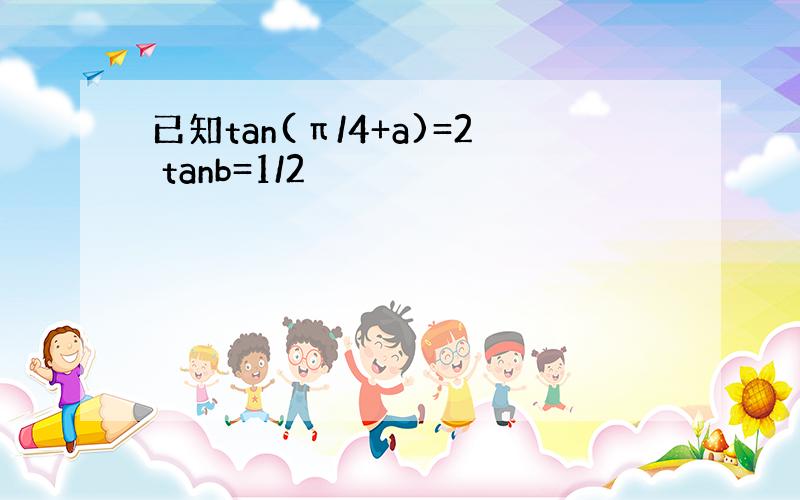 已知tan(π/4+a)=2 tanb=1/2