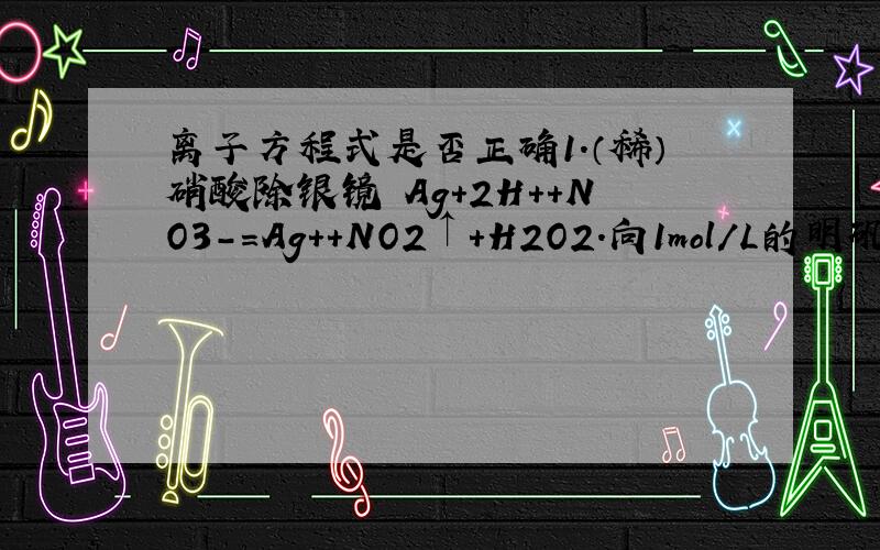 离子方程式是否正确1.（稀）硝酸除银镜 Ag+2H++NO3-=Ag++NO2↑+H2O2.向1mol/L的明矾溶液50