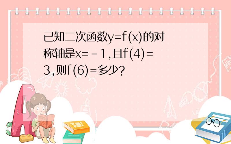 已知二次函数y=f(x)的对称轴是x=-1,且f(4)=3,则f(6)=多少?