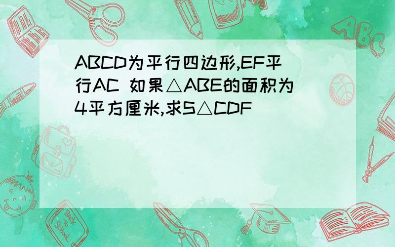 ABCD为平行四边形,EF平行AC 如果△ABE的面积为4平方厘米,求S△CDF