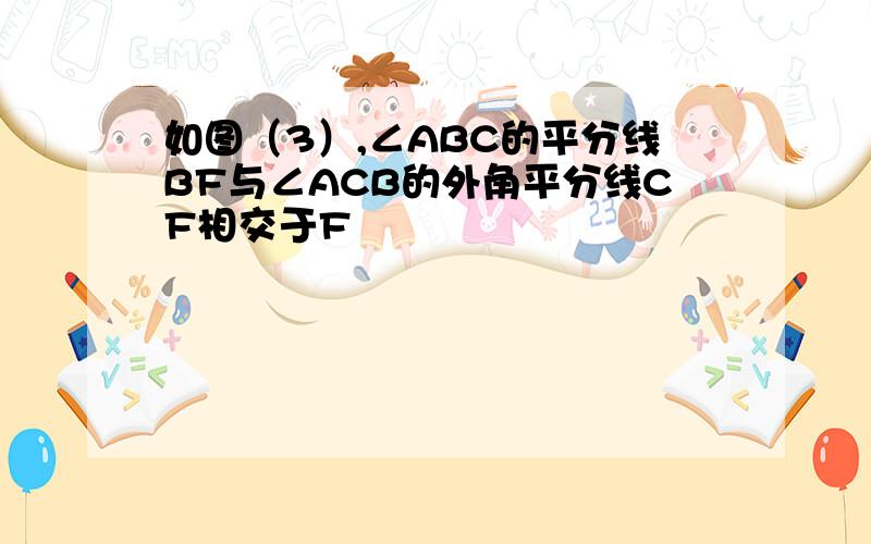 如图（3）,∠ABC的平分线BF与∠ACB的外角平分线CF相交于F