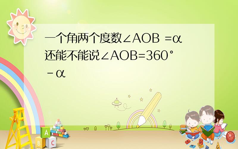 一个角两个度数∠AOB =α还能不能说∠AOB=360°-α