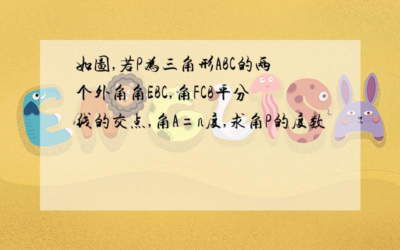 如图,若P为三角形ABC的两个外角角EBC,角FCB平分线的交点,角A=n度,求角P的度数