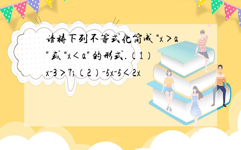 请将下列不等式化简成“x＞a”或“x＜a”的形式.（1）x-3＞7；（2）-5x-5＜2x