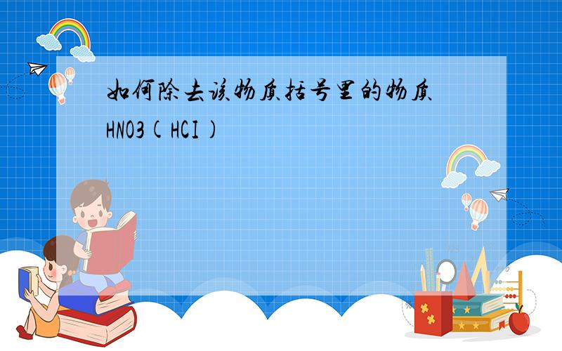 如何除去该物质括号里的物质 HNO3(HCI)