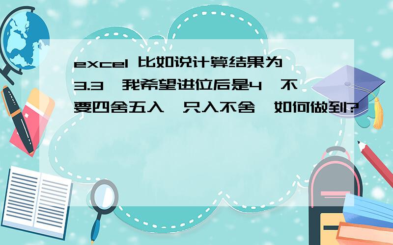 excel 比如说计算结果为3.3,我希望进位后是4,不要四舍五入,只入不舍,如何做到?