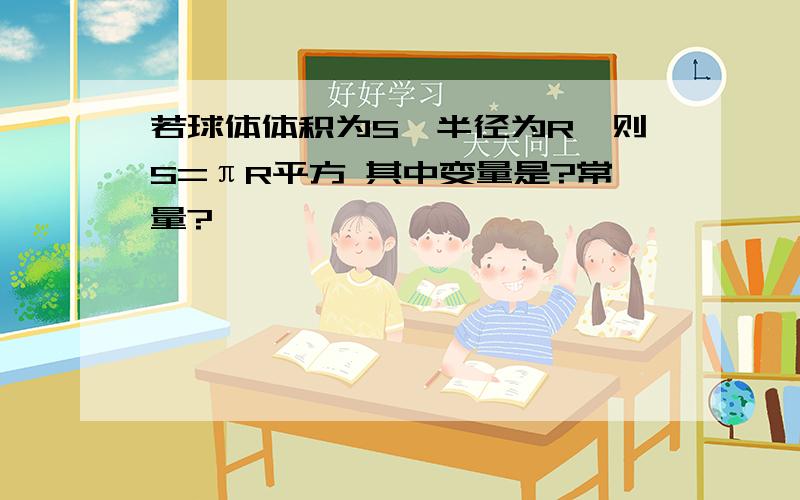 若球体体积为S,半径为R,则S=πR平方 其中变量是?常量?